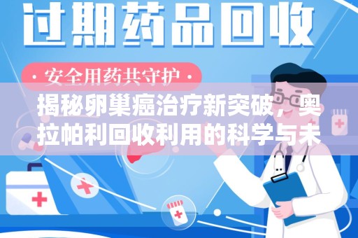 泰安揭秘卵巢癌治疗新突破，奥拉帕利回收利用的科学与未来