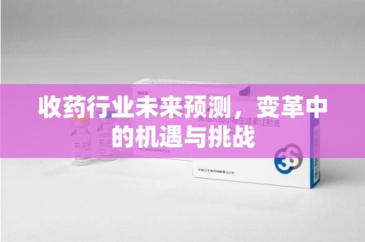 泰安收药行业未来预测，变革中的机遇与挑战