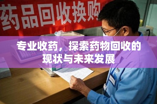 泰安专业收药，探索药物回收的现状与未来发展