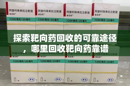 泰安探索靶向药回收的可靠途径，哪里回收靶向药靠谱