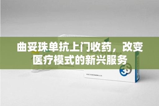 泰安曲妥珠单抗上门收药，改变医疗模式的新兴服务