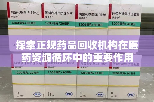泰安探索正规药品回收机构在医药资源循环中的重要作用