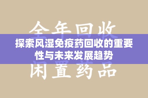 泰安探索风湿免疫药回收的重要性与未来发展趋势