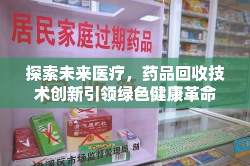 泰安探索未来医疗，药品回收技术创新引领绿色健康革命