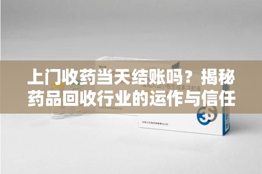 泰安上门收药当天结账吗？揭秘药品回收行业的运作与信任机制