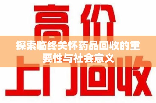 泰安探索临终关怀药品回收的重要性与社会意义