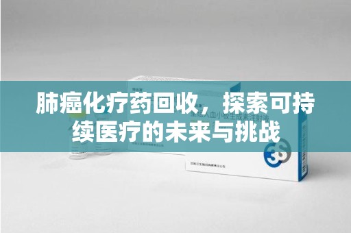 泰安肺癌化疗药回收，探索可持续医疗的未来与挑战