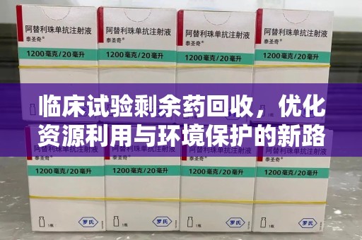 泰安临床试验剩余药回收，优化资源利用与环境保护的新路径