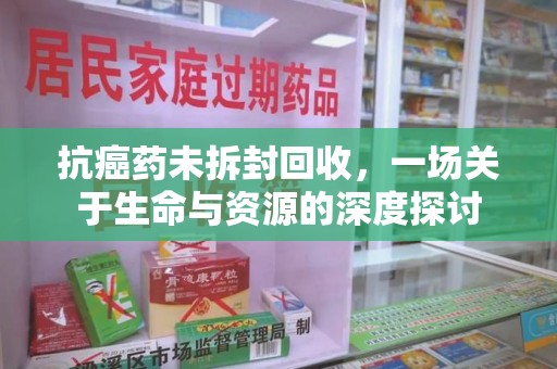 泰安抗癌药未拆封回收，一场关于生命与资源的深度探讨
