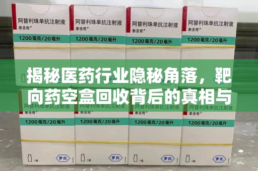 泰安揭秘医药行业隐秘角落，靶向药空盒回收背后的真相与思考