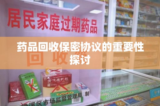 泰安药品回收保密协议的重要性探讨