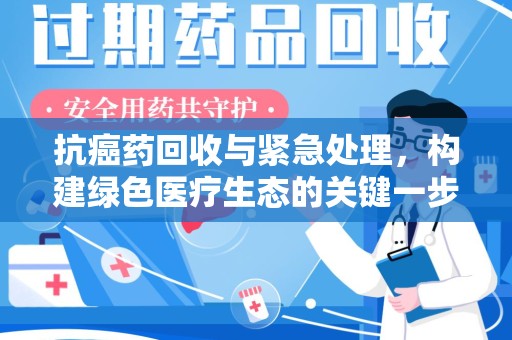 泰安抗癌药回收与紧急处理，构建绿色医疗生态的关键一步
