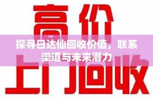 泰安探寻日达仙回收价值，联系渠道与未来潜力
