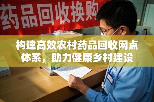 泰安构建高效农村药品回收网点体系，助力健康乡村建设