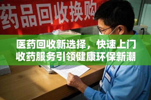 泰安医药回收新选择，快速上门收药服务引领健康环保新潮流
