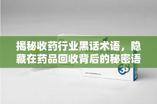 泰安揭秘收药行业黑话术语，隐藏在药品回收背后的秘密语言