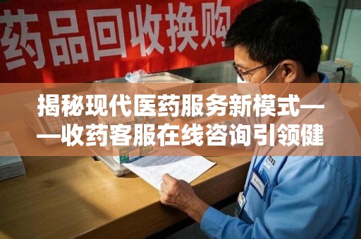 泰安揭秘现代医药服务新模式——收药客服在线咨询引领健康生活