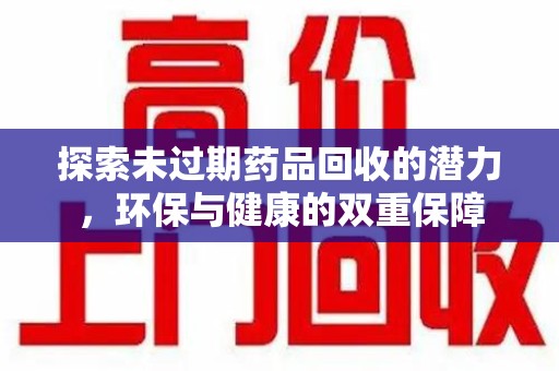 泰安探索未过期药品回收的潜力，环保与健康的双重保障