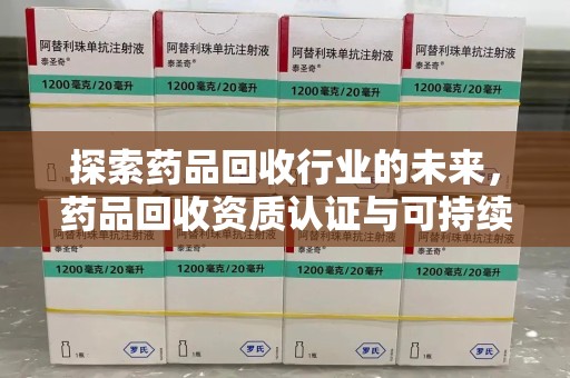 泰安探索药品回收行业的未来，药品回收资质认证与可持续发展的关键纽带