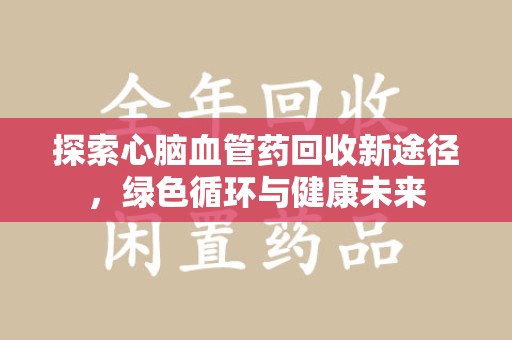 泰安探索心脑血管药回收新途径，绿色循环与健康未来