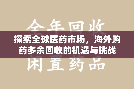 泰安探索全球医药市场，海外购药多余回收的机遇与挑战