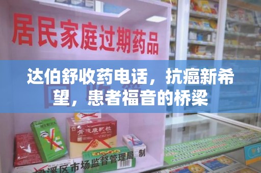 泰安达伯舒收药电话，抗癌新希望，患者福音的桥梁