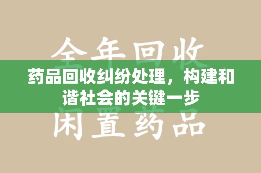 泰安药品回收纠纷处理，构建和谐社会的关键一步