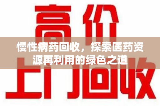 泰安慢性病药回收，探索医药资源再利用的绿色之道