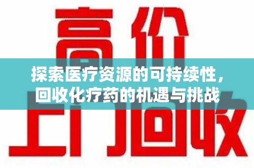 泰安探索医疗资源的可持续性，回收化疗药的机遇与挑战