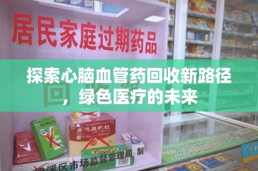 泰安探索心脑血管药回收新路径，绿色医疗的未来