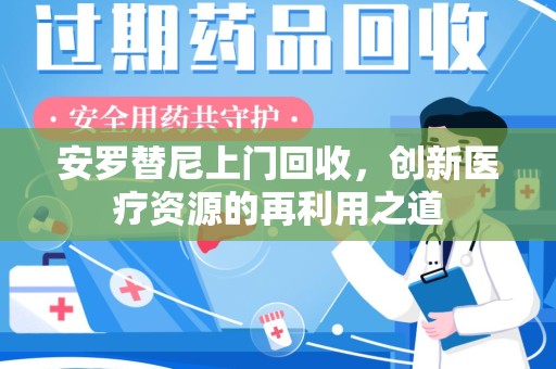 泰安安罗替尼上门回收，创新医疗资源的再利用之道