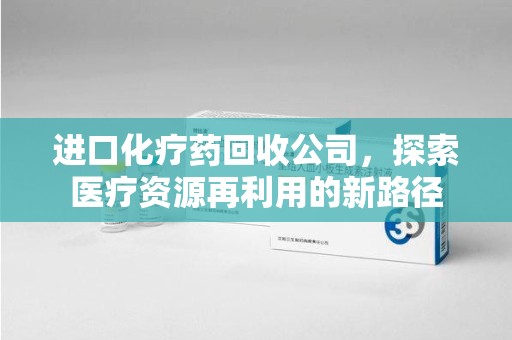 泰安进口化疗药回收公司，探索医疗资源再利用的新路径