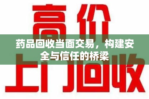 泰安药品回收当面交易，构建安全与信任的桥梁