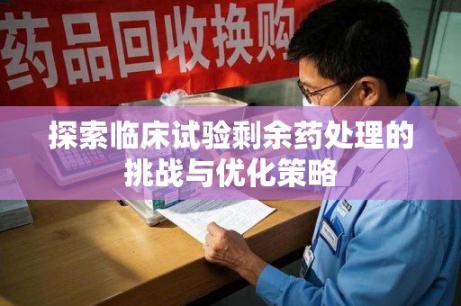 泰安探索临床试验剩余药处理的挑战与优化策略