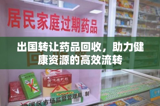 泰安出国转让药品回收，助力健康资源的高效流转
