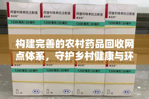 泰安构建完善的农村药品回收网点体系，守护乡村健康与环境