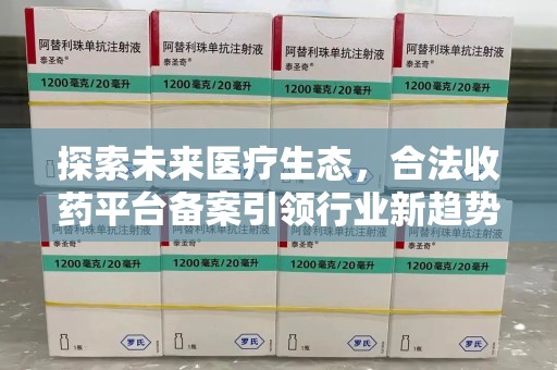泰安探索未来医疗生态，合法收药平台备案引领行业新趋势