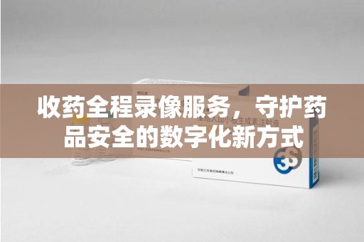 泰安收药全程录像服务，守护药品安全的数字化新方式