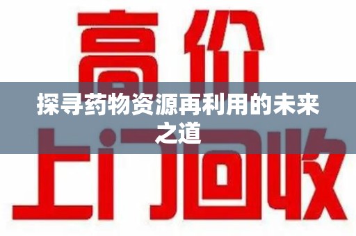 泰安探寻药物资源再利用的未来之道