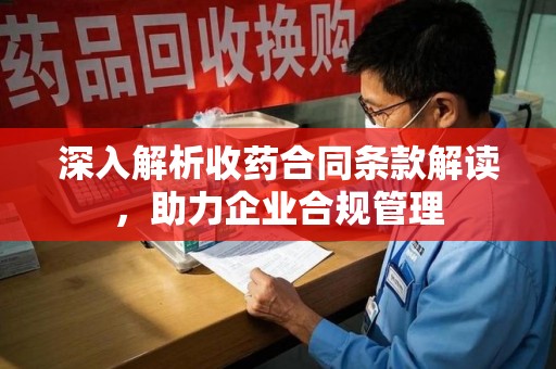 泰安深入解析收药合同条款解读，助力企业合规管理