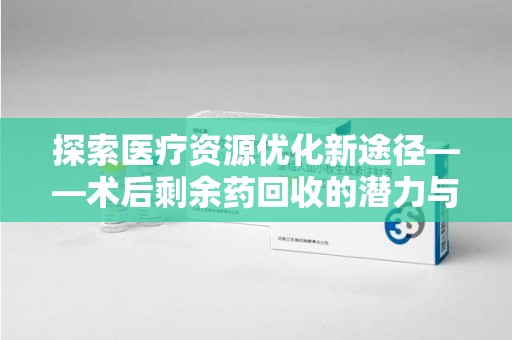 泰安探索医疗资源优化新途径——术后剩余药回收的潜力与挑战