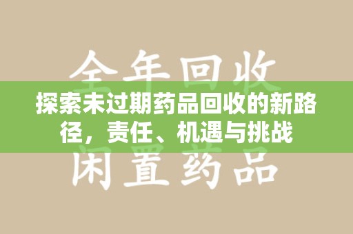 泰安探索未过期药品回收的新路径，责任、机遇与挑战