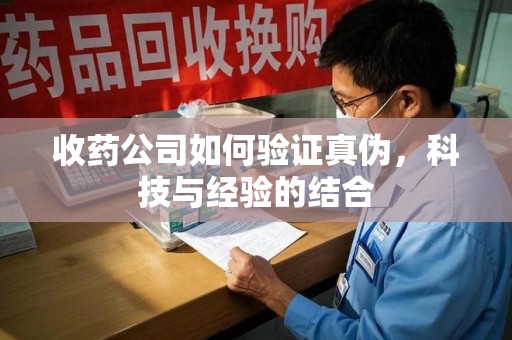 泰安收药公司如何验证真伪，科技与经验的结合