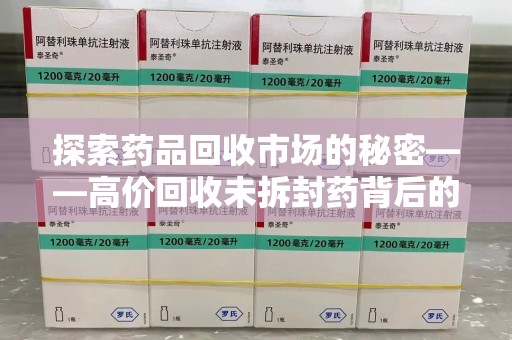 泰安探索药品回收市场的秘密——高价回收未拆封药背后的商业逻辑与社会影响