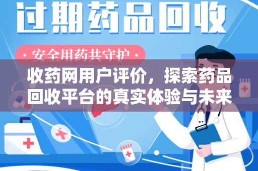 泰安收药网用户评价，探索药品回收平台的真实体验与未来发展