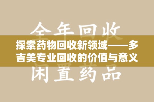 泰安探索药物回收新领域——多吉美专业回收的价值与意义