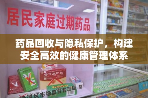 泰安药品回收与隐私保护，构建安全高效的健康管理体系