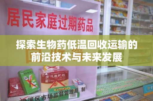 泰安探索生物药低温回收运输的前沿技术与未来发展