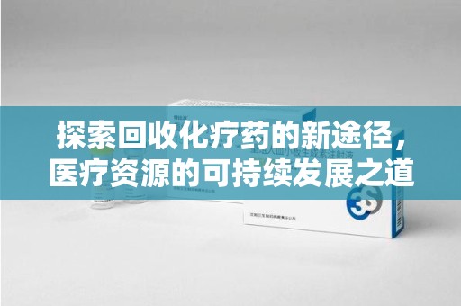 泰安探索回收化疗药的新途径，医疗资源的可持续发展之道
