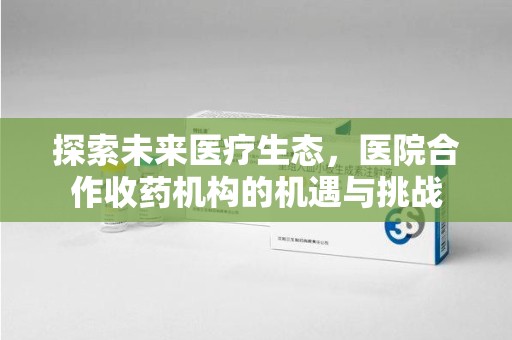 泰安探索未来医疗生态，医院合作收药机构的机遇与挑战